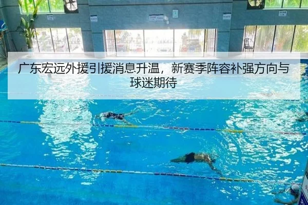 广东宏远外援引援消息升温，新赛季阵容补强方向与球迷期待